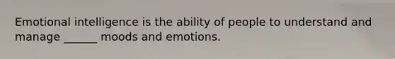 Emotional intelligence is the ability of people to understand and manage ______ moods and emotions.