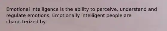 Emotional intelligence is the ability to perceive, understand and regulate emotions. Emotionally intelligent people are characterized by: