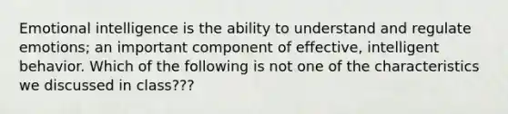 Emotional intelligence is the ability to understand and regulate emotions; an important component of effective, intelligent behavior. Which of the following is not one of the characteristics we discussed in class???