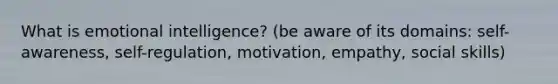 What is emotional intelligence? (be aware of its domains: self-awareness, self-regulation, motivation, empathy, social skills)