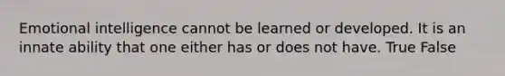 Emotional intelligence cannot be learned or developed. It is an innate ability that one either has or does not have. True False