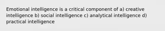 Emotional intelligence is a critical component of a) creative intelligence b) social intelligence c) analytical intelligence d) practical intelligence