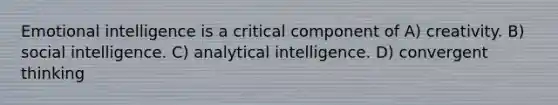 Emotional intelligence is a critical component of A) creativity. B) social intelligence. C) analytical intelligence. D) convergent thinking