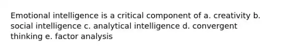 Emotional intelligence is a critical component of a. creativity b. social intelligence c. analytical intelligence d. convergent thinking e. factor analysis