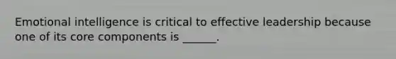 Emotional intelligence is critical to effective leadership because one of its core components is ______.