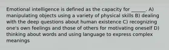 Emotional intelligence is defined as the capacity for ______. A) manipulating objects using a variety of physical skills B) dealing with the deep questions about human existence C) recognizing one's own feelings and those of others for motivating oneself D) thinking about words and using language to express complex meanings