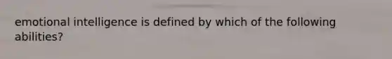 emotional intelligence is defined by which of the following abilities?