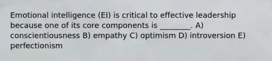 Emotional intelligence (EI) is critical to effective leadership because one of its core components is ________. A) conscientiousness B) empathy C) optimism D) introversion E) perfectionism