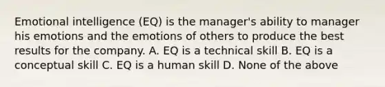 Emotional intelligence (EQ) is the manager's ability to manager his emotions and the emotions of others to produce the best results for the company. A. EQ is a technical skill B. EQ is a conceptual skill C. EQ is a human skill D. None of the above