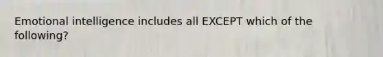 Emotional intelligence includes all EXCEPT which of the following?