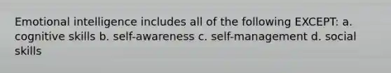 Emotional intelligence includes all of the following EXCEPT: a. cognitive skills b. self-awareness c. self-management d. social skills