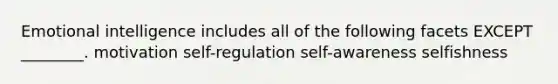 Emotional intelligence includes all of the following facets EXCEPT ________. motivation self-regulation self-awareness selfishness