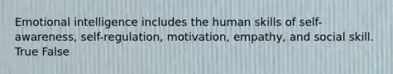 Emotional intelligence includes the human skills of self-awareness, self-regulation, motivation, empathy, and social skill. True False