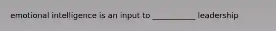 emotional intelligence is an input to ___________ leadership