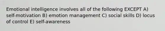 Emotional intelligence involves all of the following EXCEPT A) self-motivation B) emotion management C) social skills D) locus of control E) self-awareness