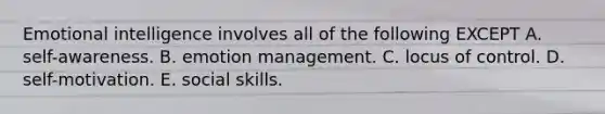 Emotional intelligence involves all of the following EXCEPT A. self-awareness. B. emotion management. C. locus of control. D. self-motivation. E. social skills.