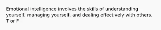 Emotional intelligence involves the skills of understanding yourself, managing yourself, and dealing effectively with others. T or F