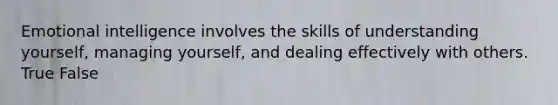 Emotional intelligence involves the skills of understanding yourself, managing yourself, and dealing effectively with others. True False