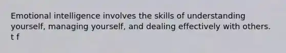 Emotional intelligence involves the skills of understanding yourself, managing yourself, and dealing effectively with others. t f