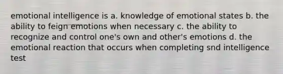 emotional intelligence is a. knowledge of emotional states b. the ability to feign emotions when necessary c. the ability to recognize and control one's own and other's emotions d. the emotional reaction that occurs when completing snd intelligence test