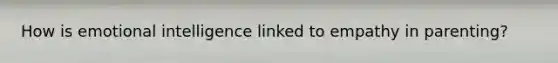 How is emotional intelligence linked to empathy in parenting?