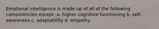 Emotional intelligence is made up of all of the following competencies except: a. higher cognitive functioning b. self-awareness c. adaptability d. empathy