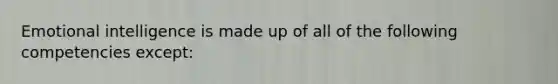 Emotional intelligence is made up of all of the following competencies except: