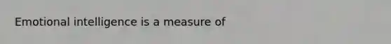 Emotional intelligence is a measure of
