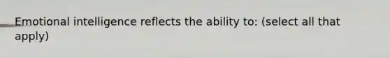 Emotional intelligence reflects the ability to: (select all that apply)