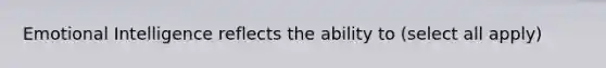 Emotional Intelligence reflects the ability to (select all apply)