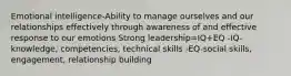 Emotional intelligence-Ability to manage ourselves and our relationships effectively through awareness of and effective response to our emotions Strong leadership=IQ+EQ -IQ-knowledge, competencies, technical skills -EQ-social skills, engagement, relationship building