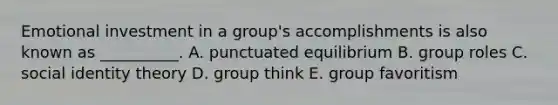 Emotional investment in a group's accomplishments is also known as __________. A. punctuated equilibrium B. group roles C. social identity theory D. group think E. group favoritism