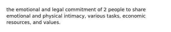 the emotional and legal commitment of 2 people to share emotional and physical intimacy, various tasks, economic resources, and values.