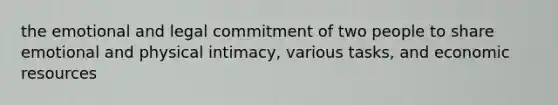 the emotional and legal commitment of two people to share emotional and physical intimacy, various tasks, and economic resources