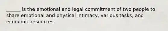 ______ is the emotional and legal commitment of two people to share emotional and physical intimacy, various tasks, and economic resources.