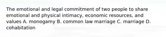 The emotional and legal commitment of two people to share emotional and physical intimacy, economic resources, and values A. monogamy B. common law marriage C. marriage D. cohabitation