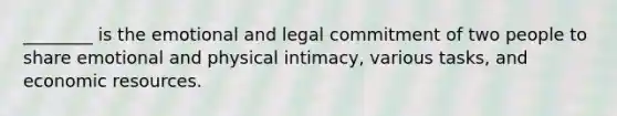 ________ is the emotional and legal commitment of two people to share emotional and physical intimacy, various tasks, and economic resources.