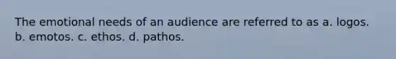 The emotional needs of an audience are referred to as a. logos. b. emotos. c. ethos. d. pathos.