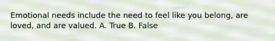 Emotional needs include the need to feel like you belong, are loved, and are valued. A. True B. False