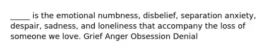 _____ is the emotional numbness, disbelief, separation anxiety, despair, sadness, and loneliness that accompany the loss of someone we love. Grief Anger Obsession Denial