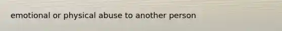 emotional or physical abuse to another person