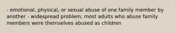 - emotional, physical, or sexual abuse of one family member by another - widespread problem, most adults who abuse family members were themselves abused as children