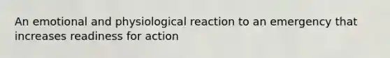 An emotional and physiological reaction to an emergency that increases readiness for action