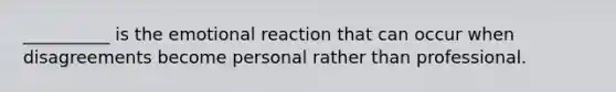 __________ is the emotional reaction that can occur when disagreements become personal rather than professional.