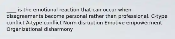 ____ is the emotional reaction that can occur when disagreements become personal rather than professional. C-type conflict A-type conflict Norm disruption Emotive empowerment Organizational disharmony