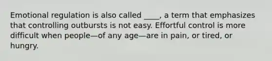 Emotional regulation is also called ____, a term that emphasizes that controlling outbursts is not easy. Effortful control is more difficult when people—of any age—are in pain, or tired, or hungry.