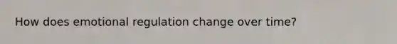 How does emotional regulation change over time?
