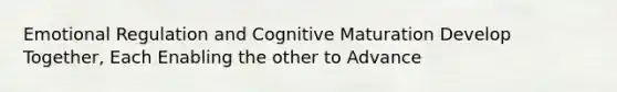 Emotional Regulation and Cognitive Maturation Develop Together, Each Enabling the other to Advance