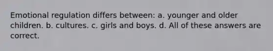 Emotional regulation differs between: a. younger and older children. b. cultures. c. girls and boys. d. All of these answers are correct.