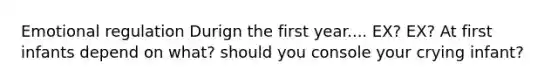 Emotional regulation Durign the first year.... EX? EX? At first infants depend on what? should you console your crying infant?